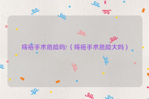 痔疮手术危险吗?（痔疮手术危险大吗）