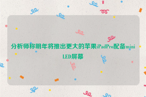 分析师称明年将推出更大的苹果iPadPro配备miniLED屏幕