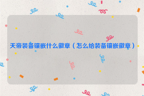天帝装备镶嵌什么徽章（怎么给装备镶嵌徽章）