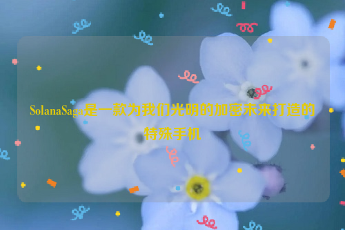 SolanaSaga是一款为我们光明的加密未来打造的特殊手机