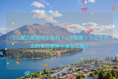 3个15复合肥能种小麦吗（3g卡套餐）（三个十五的复合肥种小麦怎么用）