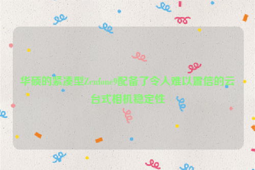 华硕的紧凑型Zenfone9配备了令人难以置信的云台式相机稳定性