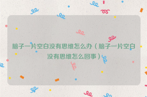 脑子一片空白没有思维怎么办（脑子一片空白没有思维怎么回事）
