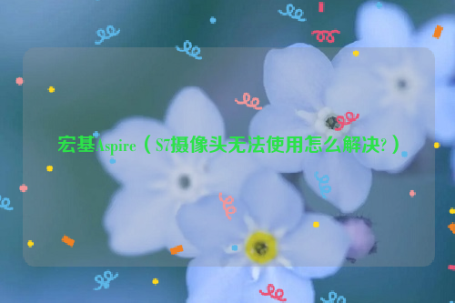 宏基Aspire（S7摄像头无法使用怎么解决?）