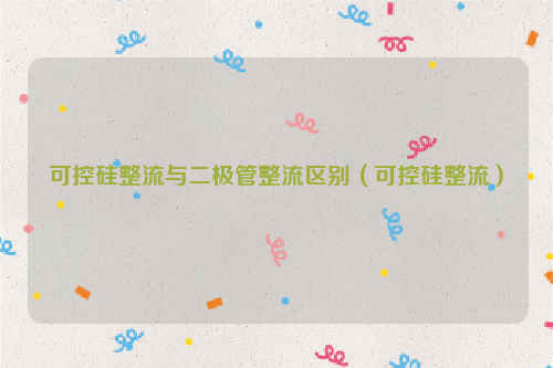 可控硅整流与二极管整流区别（可控硅整流）