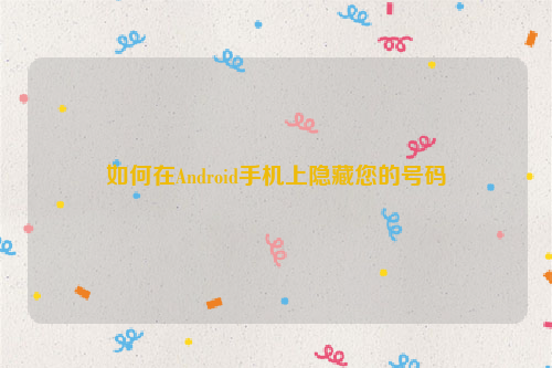 如何在Android手机上隐藏您的号码