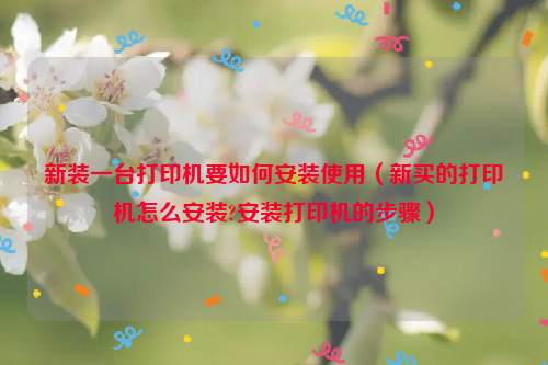 新装一台打印机要如何安装使用（新买的打印机怎么安装?安装打印机的步骤）