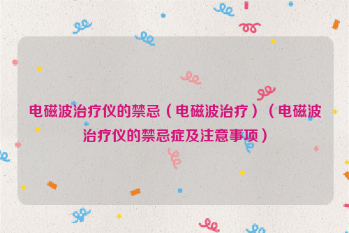 电磁波治疗仪的禁忌（电磁波治疗）（电磁波治疗仪的禁忌症及注意事项）