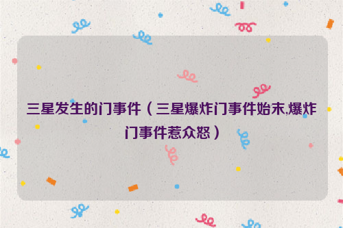 三星发生的门事件（三星爆炸门事件始末,爆炸门事件惹众怒）
