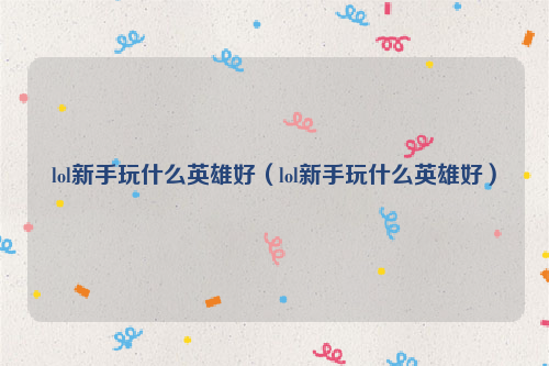 lol新手玩什么英雄好（lol新手玩什么英雄好）