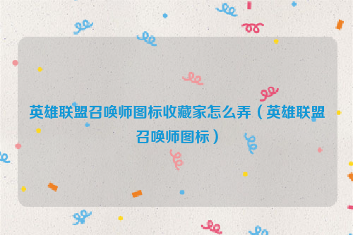 英雄联盟召唤师图标收藏家怎么弄（英雄联盟召唤师图标）