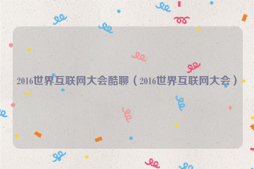 2016世界互联网大会酷聊（2016世界互联网大会）