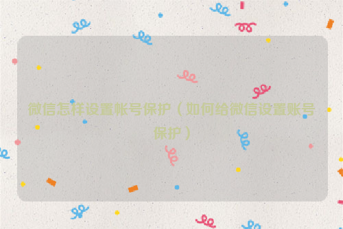 微信怎样设置帐号保护（如何给微信设置账号保护）