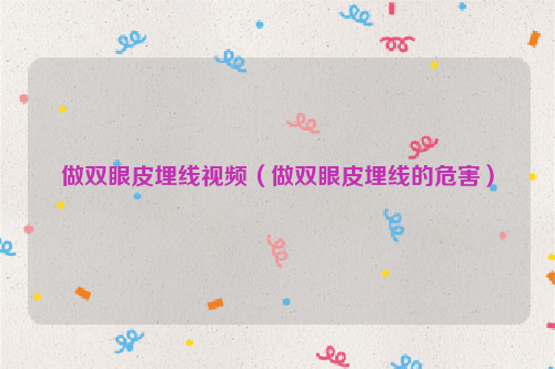 做双眼皮埋线视频（做双眼皮埋线的危害）