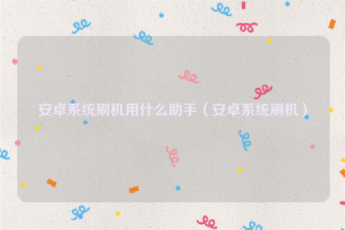 安卓系统刷机用什么助手（安卓系统刷机）
