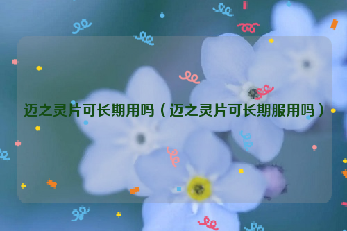 迈之灵片可长期用吗（迈之灵片可长期服用吗）