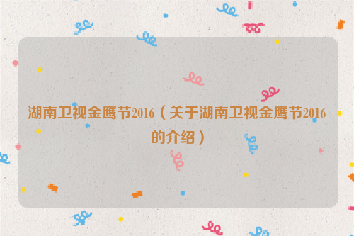 湖南卫视金鹰节2016（关于湖南卫视金鹰节2016的介绍）