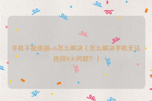 手机不能连接wifi怎么解决（怎么解决手机无法连接WiFi问题？）