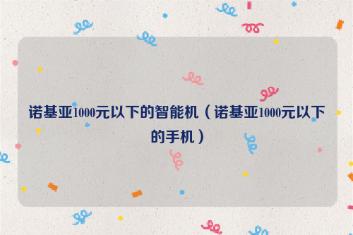 诺基亚1000元以下的智能机（诺基亚1000元以下的手机）