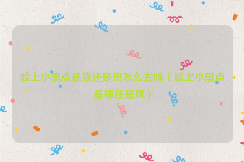 脸上小黑点是痣还是斑怎么去除（脸上小黑点是痣还是斑）
