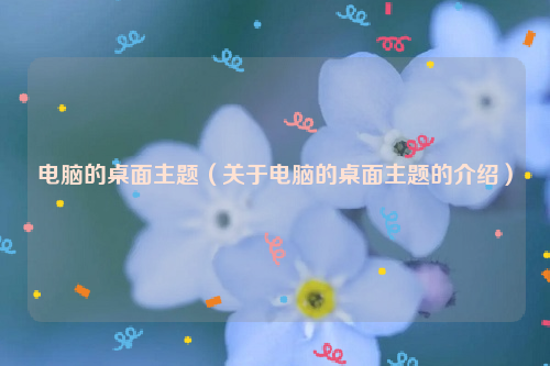 电脑的桌面主题（关于电脑的桌面主题的介绍）