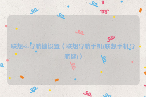 联想z5s导航键设置（联想导航手机(联想手机导航键)）