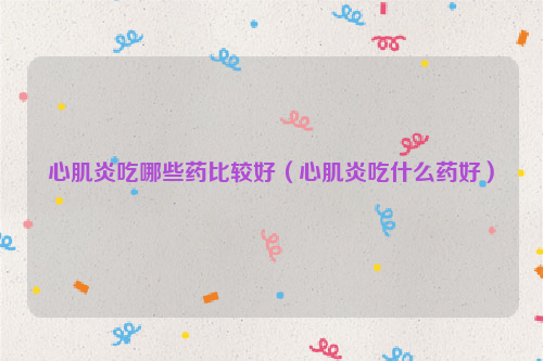 心肌炎吃哪些药比较好（心肌炎吃什么药好）