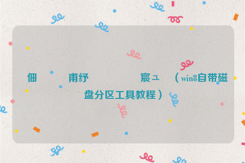 鐢佃剳鑷甫纾佺洏鍒嗗尯宸ュ叿（win8自带磁盘分区工具教程）