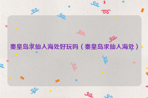 秦皇岛求仙入海处好玩吗（秦皇岛求仙入海处）