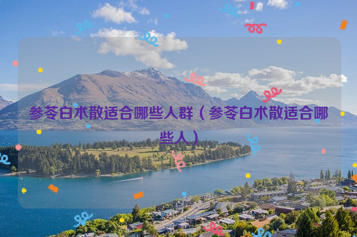 参苓白术散适合哪些人群（参苓白术散适合哪些人）