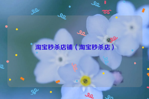 淘宝秒杀店铺（淘宝秒杀店）