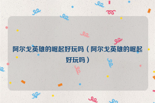 阿尔戈英雄的崛起好玩吗（阿尔戈英雄的崛起好玩吗）