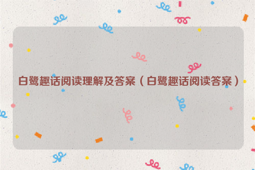 白鹭趣话阅读理解及答案（白鹭趣话阅读答案）