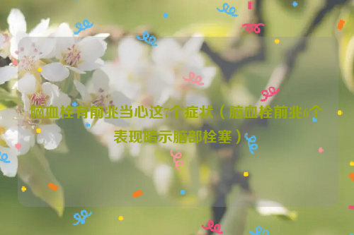 脑血栓有前兆当心这7个症状（脑血栓前兆6个表现暗示脑部栓塞）