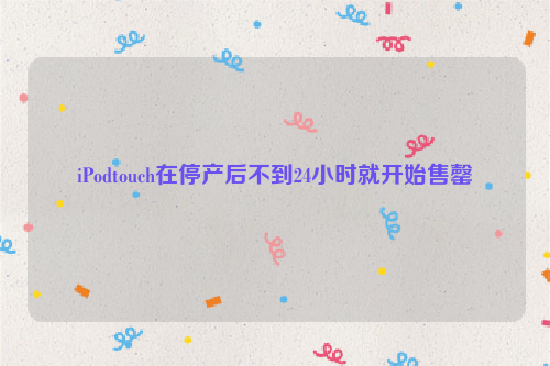 iPodtouch在停产后不到24小时就开始售罄